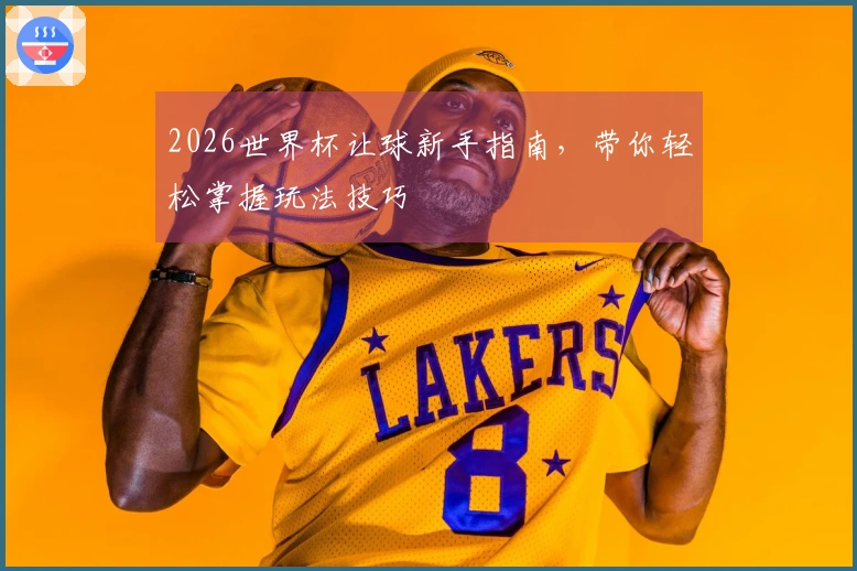 2026世界杯让球新手指南，带你轻松掌握玩法技巧