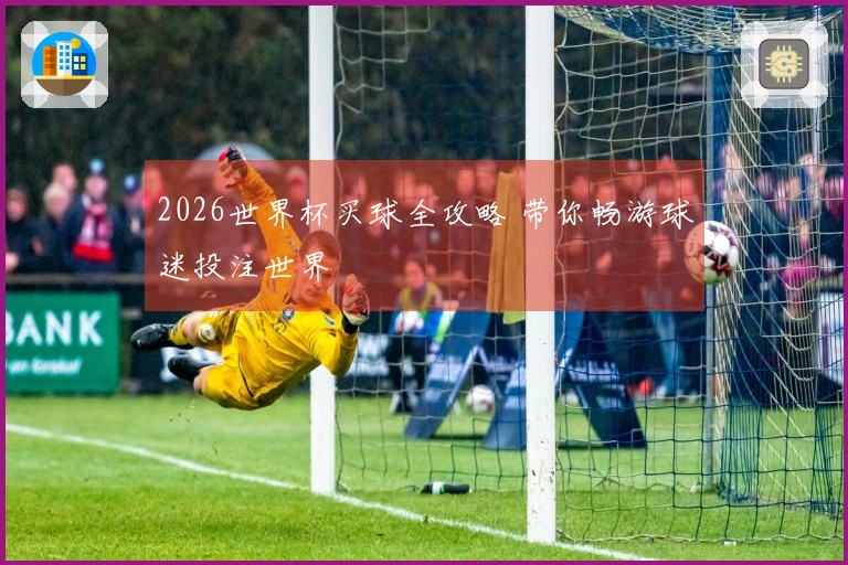 2026世界杯买球全攻略 带你畅游球迷投注世界