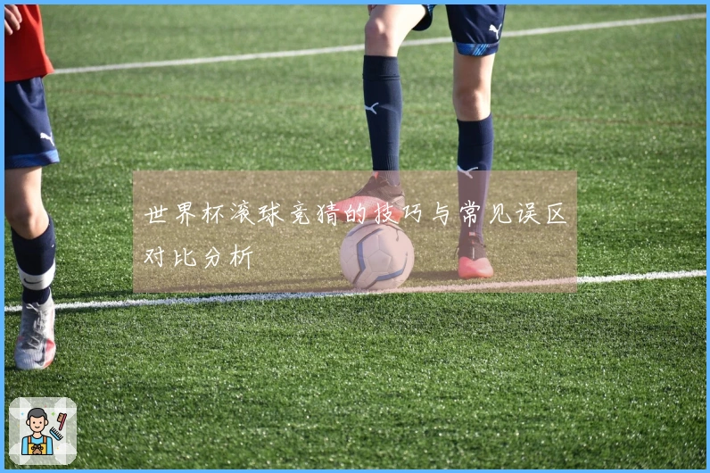 世界杯滚球竞猜的技巧与常见误区对比分析
