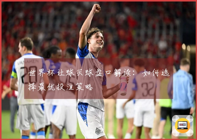 世界杯让球买球盘口解读：如何选择最优投注策略