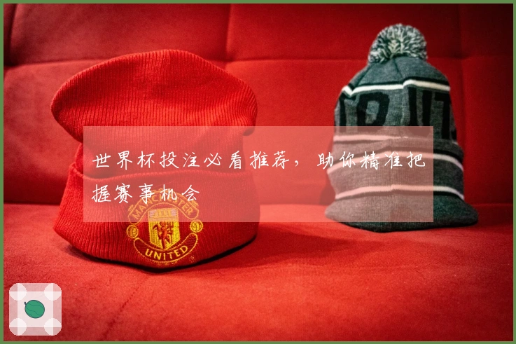 世界杯投注必看推荐，助你精准把握赛事机会