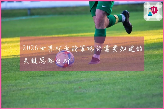 2026世界杯竞猜策略你需要知道的关键思路分析
