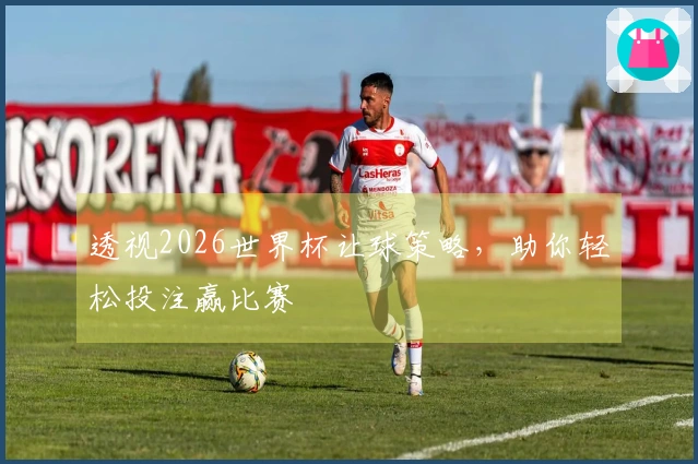 透视2026世界杯让球策略，助你轻松投注赢比赛