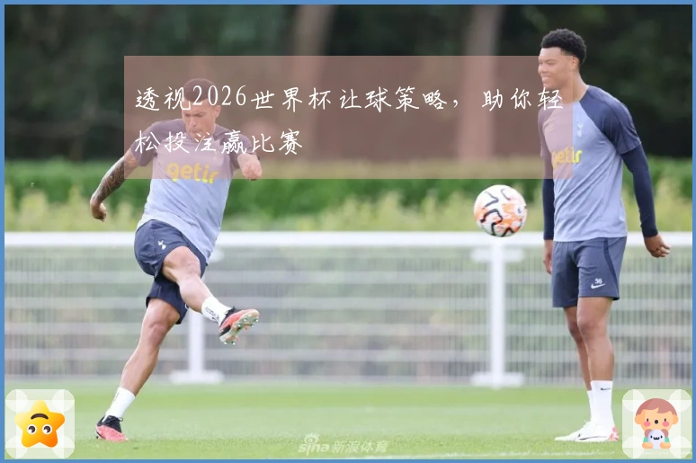 透视2026世界杯让球策略，助你轻松投注赢比赛