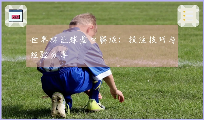 世界杯让球盘口解读：投注技巧与经验分享
