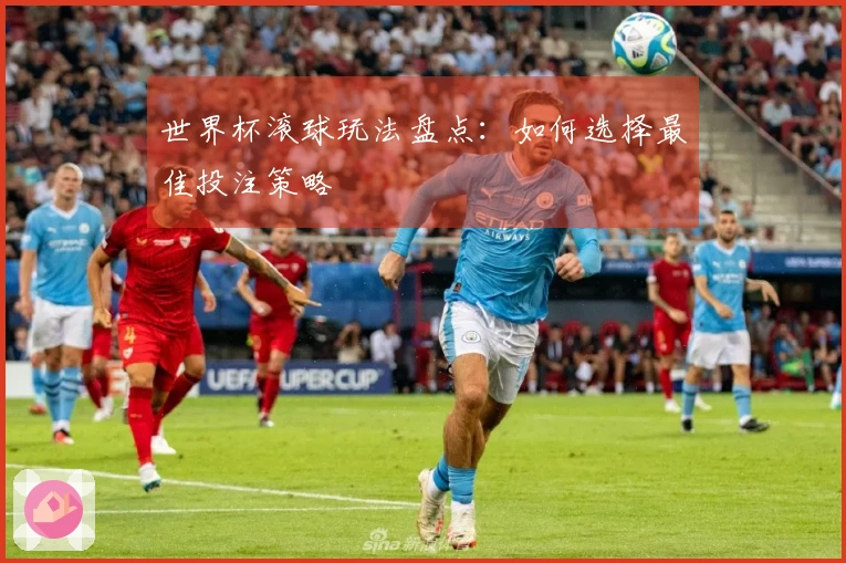 世界杯滚球玩法盘点：如何选择最佳投注策略