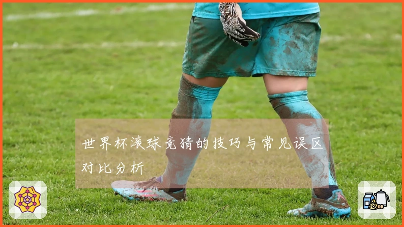 世界杯滚球竞猜的技巧与常见误区对比分析