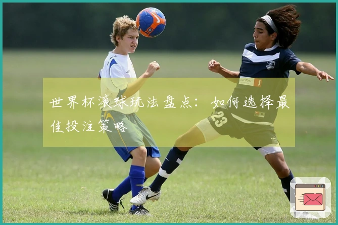世界杯滚球玩法盘点：如何选择最佳投注策略
