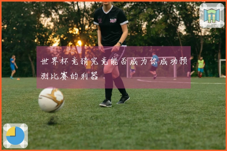 世界杯竞猜究竟能否成为你成功预测比赛的利器