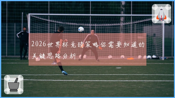 2026世界杯竞猜策略你需要知道的关键思路分析