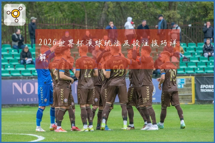 2026世界杯滚球玩法及投注技巧详解